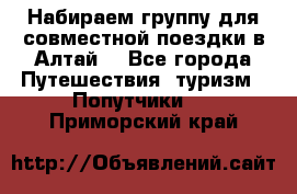 Набираем группу для совместной поездки в Алтай. - Все города Путешествия, туризм » Попутчики   . Приморский край